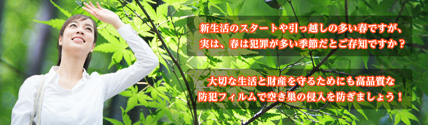 新生活のスタートや引っ越しの多い春ですが、実は、春は犯罪が多い季節だとご存知ですか？　大切な生活と財産を守るためにも高品質な防犯フィルムで空き巣の侵入を防ぎましょう！