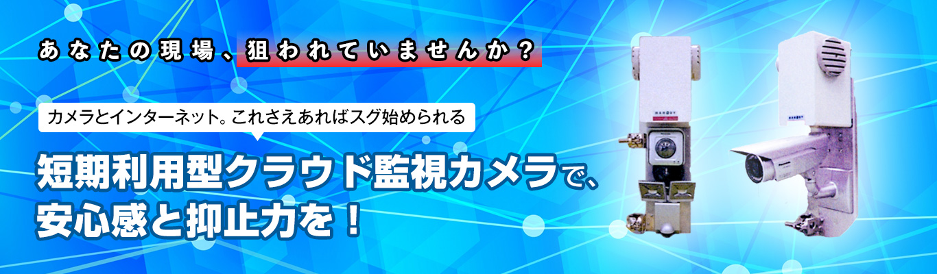 あなたの現場、狙われていませんか？短期利用型クラウド監視カメラで、安心感と抑止力を！